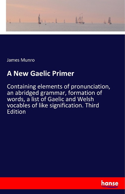 A New Gaelic Primer: Containing elements of pronunciation, an abridged grammar, formation of words, a list of Gaelic and Welsh vocables of like signification. Third Edition