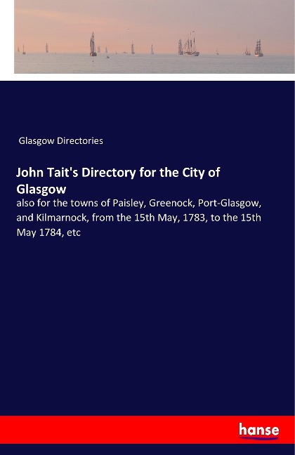 John Taits Directory for the City of Glasgow: also for the towns of Paisley, Greenock, Port-Glasgow, and Kilmarnock, from the 15th May, 1783, to the 15th May 1784, etc