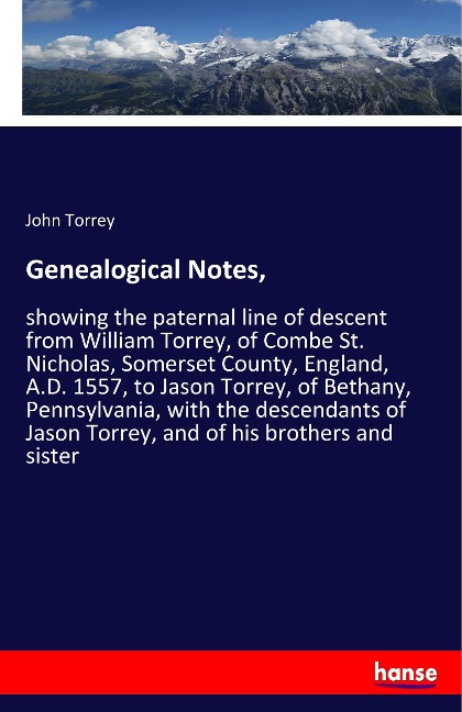 Genealogical Notes,: showing the paternal line of descent from William Torrey, of Combe St. Nicholas, Somerset County, England, A.D. 1557, to Jason Torrey, of Bethany, Pennsylvania, with the descendants of Jason Torrey, and of his brothers and sister