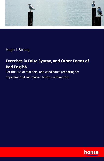 Exercises in False Syntax, and Other Forms of Bad English: For the use of teachers, and candidates preparing for departmental and matriculation examinations