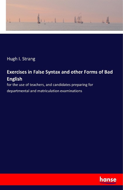 Exercises in False Syntax and other Forms of Bad English: for the use of teachers, and candidates preparing for departmental and matriculation examinations