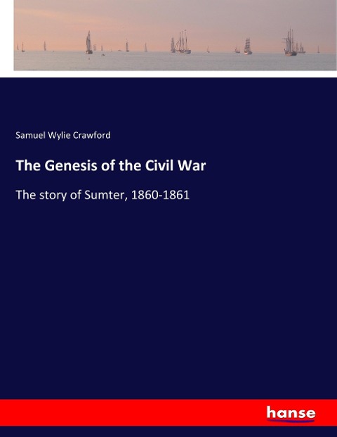 The Genesis of the Civil War: The story of Sumter, 1860-1861