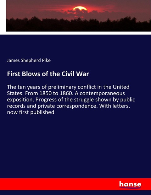 First Blows of the Civil War: The ten years of preliminary conflict in the United States. From 1850 to 1860. A contemporaneous exposition. Progress of the struggle shown by public records and private correspondence. With letters, now first published