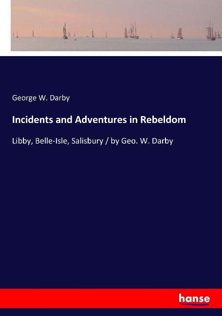 Incidents and Adventures in Rebeldom: Libby, Belle-Isle, Salisbury / by Geo. W. Darby