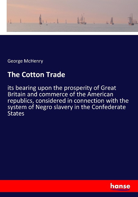 The Cotton Trade: its bearing upon the prosperity of Great Britain and commerce of the American republics, considered in connection with the system of Negro slavery in the Confederate States
