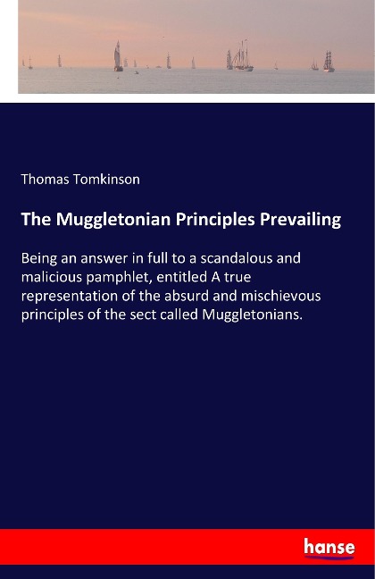 The Muggletonian Principles Prevailing: Being an answer in full to a scandalous and malicious pamphlet, entitled A true representation of the absurd and mischievous principles of the sect called Muggletonians.