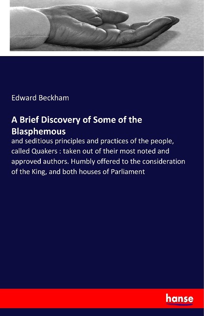 A Brief Discovery of Some of the Blasphemous: and seditious principles and practices of the people, called Quakers : taken out of their most noted and approved authors. Humbly offered to the consideration of the King, and both houses of Parliament