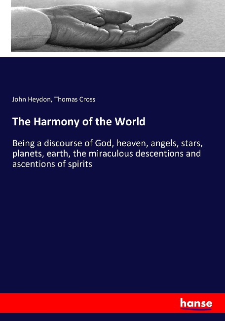 The Harmony of the World: Being a discourse of God, heaven, angels, stars, planets, earth, the miraculous descentions and ascentions of spirits
