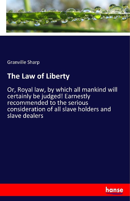 The Law of Liberty: Or, Royal law, by which all mankind will certainly be judged! Earnestly recommended to the serious consideration of all slave holders and slave dealers