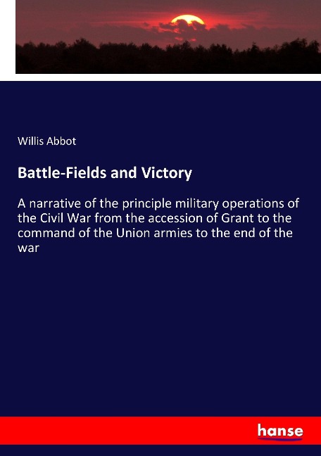 Battle-Fields and Victory: A narrative of the principle military operations of the Civil War from the accession of Grant to the command of the Union armies to the end of the war