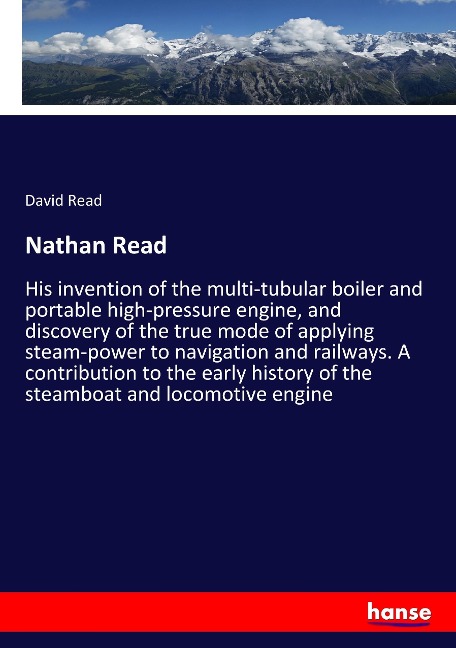 Nathan Read: His invention of the multi-tubular boiler and portable high-pressure engine, and discovery of the true mode of applying steam-power to navigation and railways. A contribution to the early history of the steamboat and locomotive engine