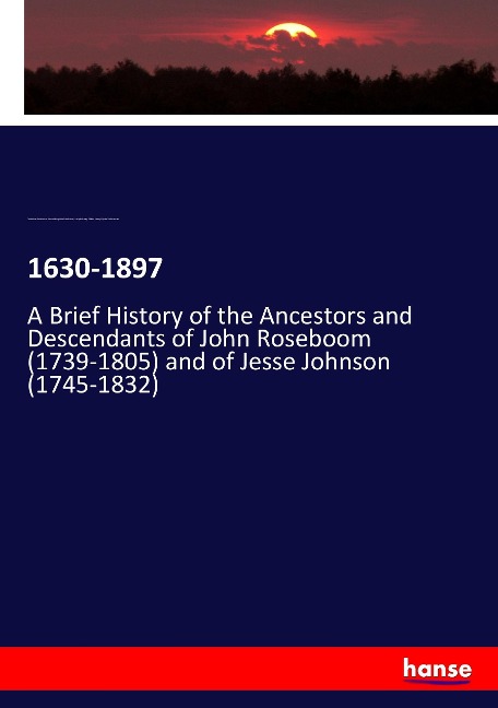 1630-1897: A Brief History of the Ancestors and Descendants of John Roseboom (1739-1805) and of Jesse Johnson (1745-1832)
