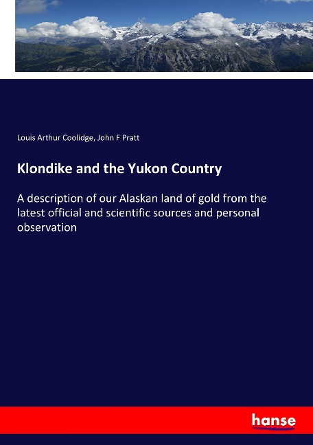 Klondike and the Yukon Country: A description of our Alaskan land of gold from the latest official and scientific sources and personal observation