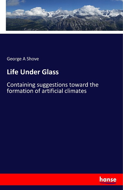 Life Under Glass: Containing suggestions toward the formation of artificial climates