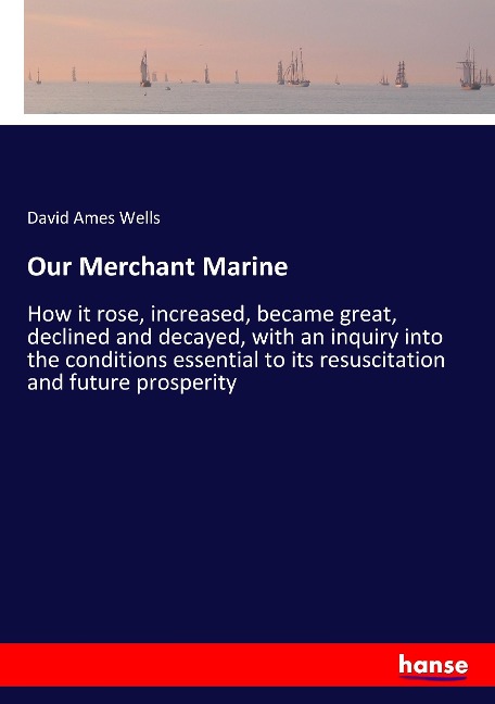 Our Merchant Marine: How it rose, increased, became great, declined and decayed, with an inquiry into the conditions essential to its resuscitation and future prosperity