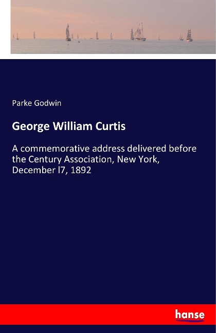 George William Curtis: A commemorative address delivered before the Century Association, New York, December l7, 1892
