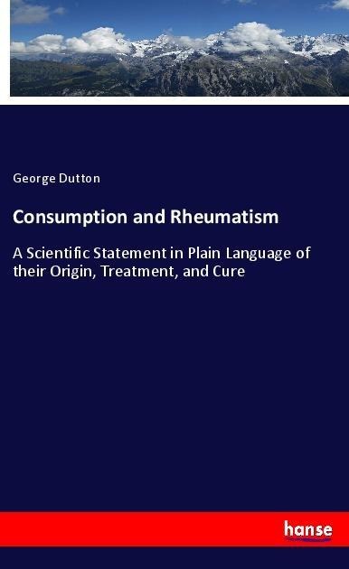 Consumption and Rheumatism: A Scientific Statement in Plain Language of their Origin, Treatment, and Cure