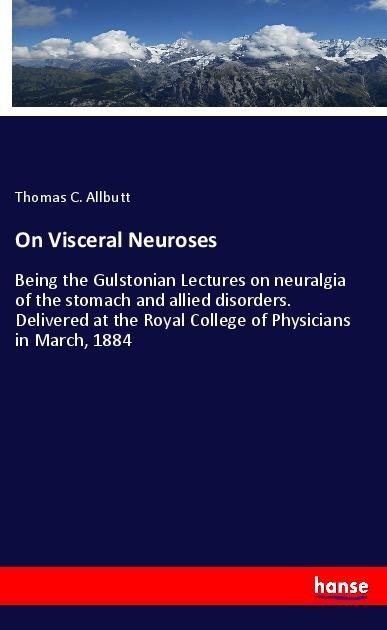 On Visceral Neuroses: Being the Gulstonian Lectures on neuralgia of the stomach and allied disorders. Delivered at the Royal College of Physicians in March, 1884
