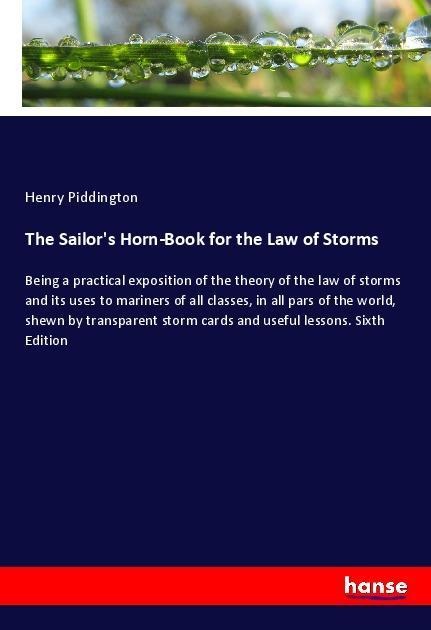 The Sailors Horn-Book for the Law of Storms: Being a practical exposition of the theory of the law of storms and its uses to mariners of all classes, in all pars of the world, shewn by transparent storm cards and useful lessons. Sixth Edition