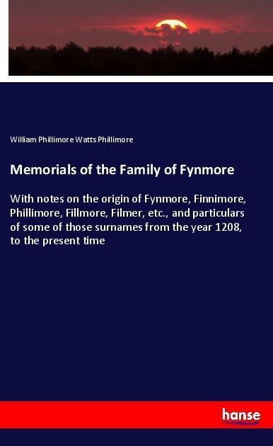Memorials of the Family of Fynmore: With notes on the origin of Fynmore, Finnimore, Phillimore, Fillmore, Filmer, etc., and particulars of some of those surnames from the year 1208, to the present time