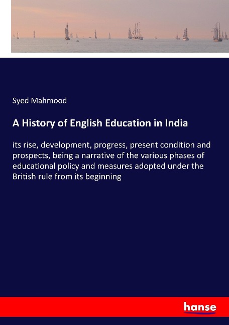 A History of English Education in India: its rise, development, progress, present condition and prospects, being a narrative of the various phases of educational policy and measures adopted under the British rule from its beginning