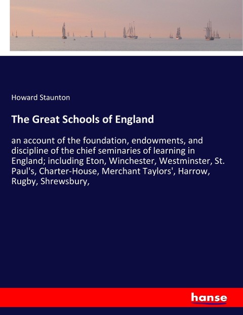 The Great Schools of England: an account of the foundation, endowments, and discipline of the chief seminaries of learning in England; including Eton, Winchester, Westminster, St. Pauls, Charter-House, Merchant Taylors, Harrow, Rugby, Shrewsbury,
