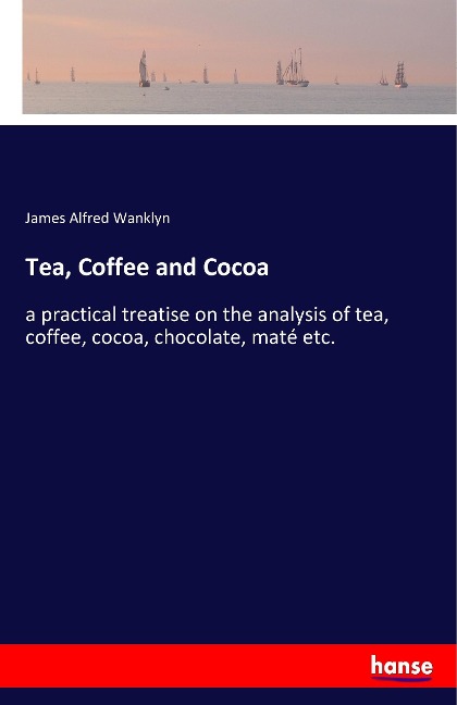 Tea, Coffee and Cocoa: a practical treatise on the analysis of tea, coffee, cocoa, chocolate, maté etc.