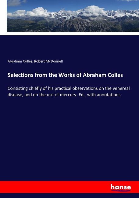 Selections from the Works of Abraham Colles: Consisting chiefly of his practical observations on the venereal disease, and on the use of mercury. Ed., with annotations
