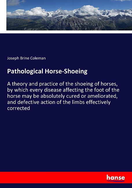 Pathological Horse-Shoeing: A theory and practice of the shoeing of horses, by which every disease affecting the foot of the horse may be absolutely cured or ameliorated, and defective action of the limbs effectively corrected