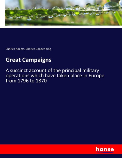 Great Campaigns: A succinct account of the principal military operations which have taken place in Europe from 1796 to 1870