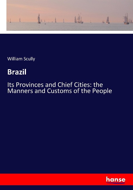 Brazil: Its Provinces and Chief Cities: the Manners and Customs of the People