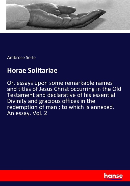 Horae Solitariae: Or, essays upon some remarkable names and titles of Jesus Christ occurring in the Old Testament and declarative of his essential Divinity and gracious offices in the redemption of man ; to which is annexed. An essay. Vol. 2