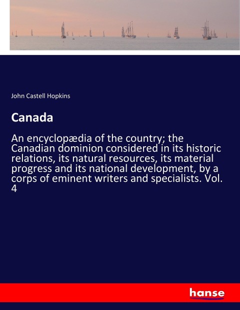 Canada: An encyclopædia of the country; the Canadian dominion considered in its historic relations, its natural resources, its material progress and its national development, by a corps of eminent writers and specialists. Vol. 4