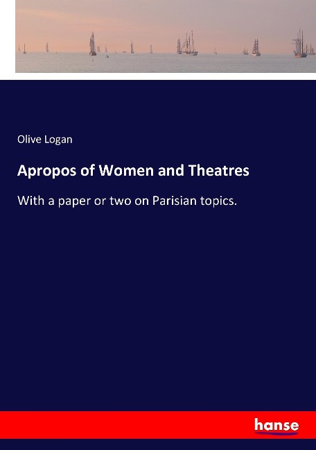 Apropos of Women and Theatres: With a paper or two on Parisian topics.