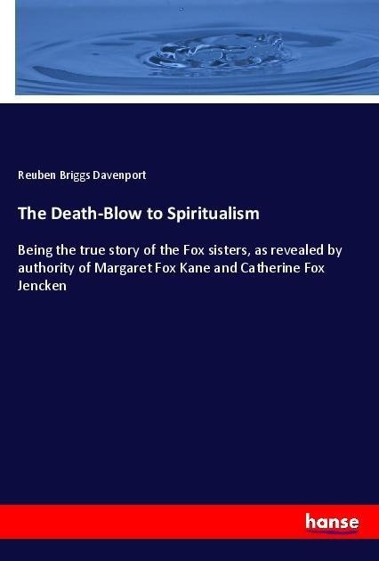 The Death-Blow to Spiritualism: Being the true story of the Fox sisters, as revealed by authority of Margaret Fox Kane and Catherine Fox Jencken