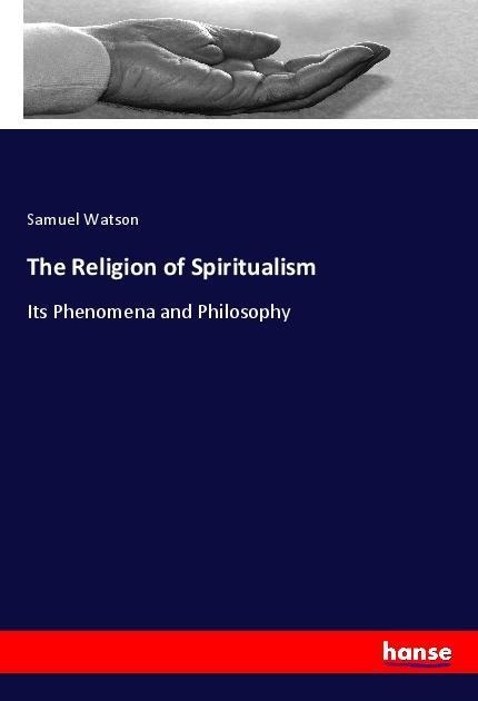 The Religion of Spiritualism: Its Phenomena and Philosophy