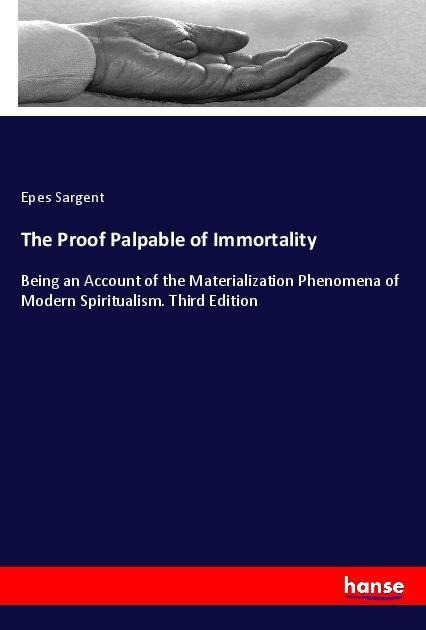 The Proof Palpable of Immortality: Being an Account of the Materialization Phenomena of Modern Spiritualism. Third Edition