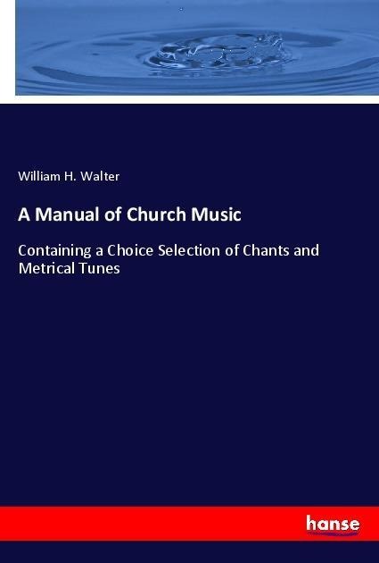 A Manual of Church Music: Containing a Choice Selection of Chants and Metrical Tunes
