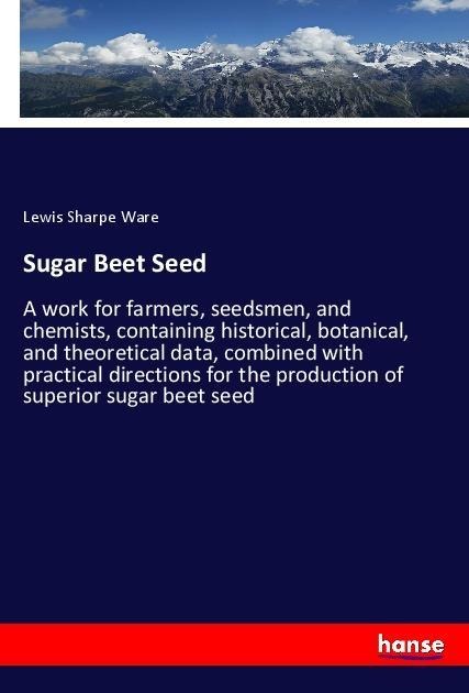 Sugar Beet Seed: A work for farmers, seedsmen, and chemists, containing historical, botanical, and theoretical data, combined with practical directions for the production of superior sugar beet seed