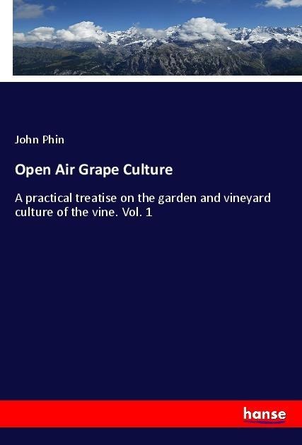 Open Air Grape Culture: A practical treatise on the garden and vineyard culture of the vine. Vol. 1