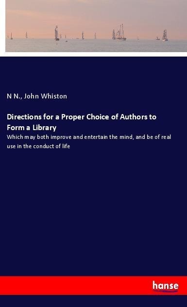 Directions for a Proper Choice of Authors to Form a Library: Which may both improve and entertain the mind, and be of real use in the conduct of life