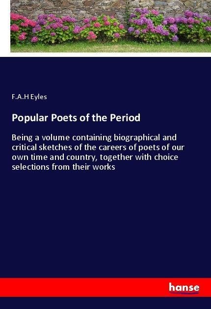 Popular Poets of the Period: Being a volume containing biographical and critical sketches of the careers of poets of our own time and country, together with choice selections from their works