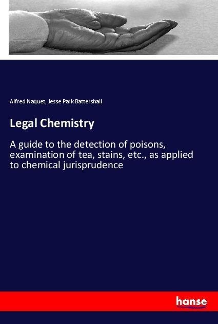 Legal Chemistry: A guide to the detection of poisons, examination of tea, stains, etc., as applied to chemical jurisprudence