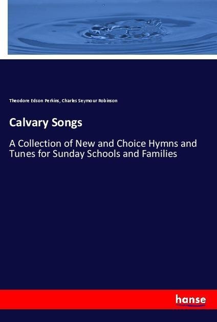 Calvary Songs: A Collection of New and Choice Hymns and Tunes for Sunday Schools and Families