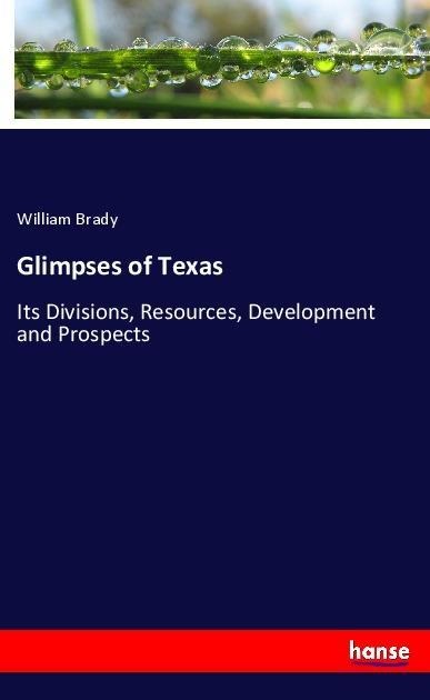 Glimpses of Texas: Its Divisions, Resources, Development and Prospects