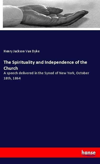 The Spirituality and Independence of the Church: A speech delivered in the Synod of New York, October 18th, 1864