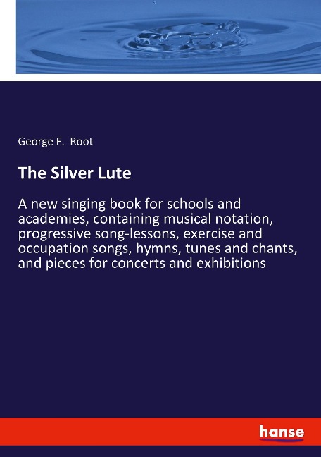 The Silver Lute: A new singing book for schools and academies, containing musical notation, progressive song-lessons, exercise and occupation songs, hymns, tunes and chants, and pieces for concerts and exhibitions