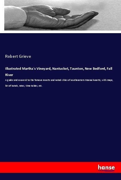 Illustrated Marthas Vineyard, Nantucket, Taunton, New Bedford, Fall River: A guide and souvenir to the famous resorts and noted cities of southeastern Massachusetts, with maps, list of hotels, rates, time-tables, etc.