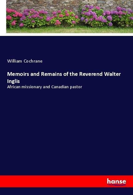 Memoirs and Remains of the Reverend Walter Inglis: African missionary and Canadian pastor