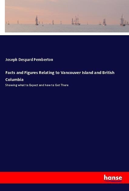 Facts and Figures Relating to Vancouver Island and British Columbia: Showing what to Expect and how to Get There